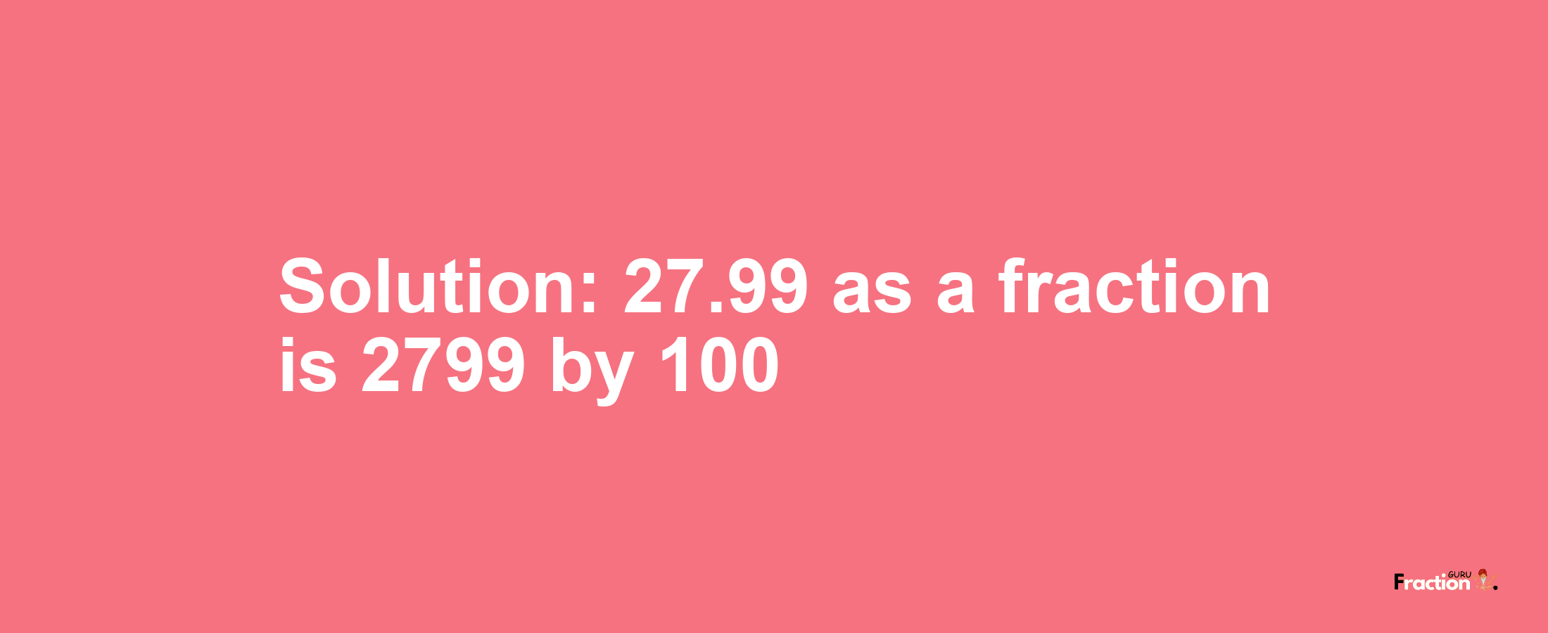 Solution:27.99 as a fraction is 2799/100